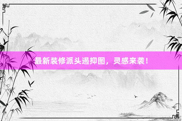 最新装修派头遏抑图，灵感来袭！