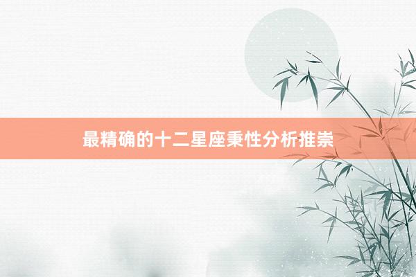 最精确的十二星座秉性分析推崇