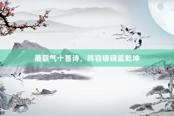 最霸气十首诗，阵容磅礴震乾坤