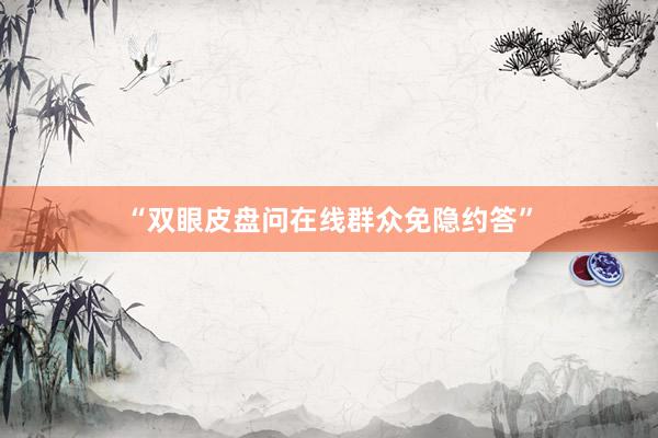 “双眼皮盘问在线群众免隐约答”