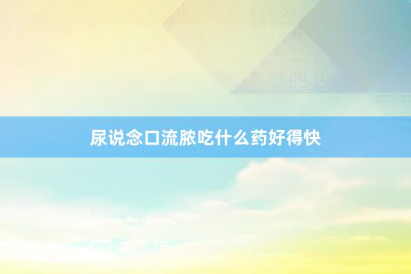 尿说念口流脓吃什么药好得快
