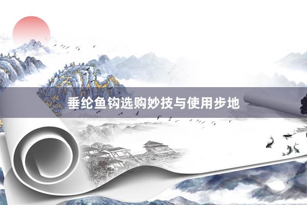 垂纶鱼钩选购妙技与使用步地