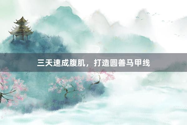 三天速成腹肌，打造圆善马甲线